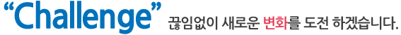 “Challenge”끊임없이 새로운 변화를 도전 하겠습니다.