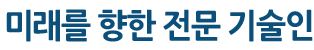 “미래를 향한 전문 기술인”